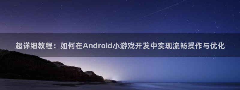 沐鸣2手机网页版：超详细教程：如何在Android小游戏开发中实现流畅操作与优化