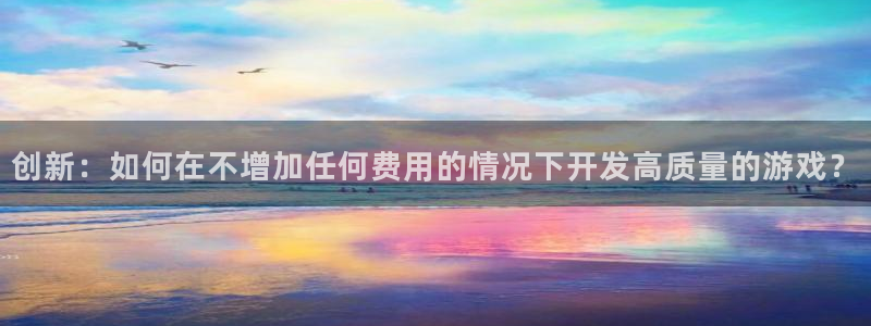 沐鸣娱乐2登录平台官网：创新：如何在不增加任何费用的情况下开发高质量的游戏？