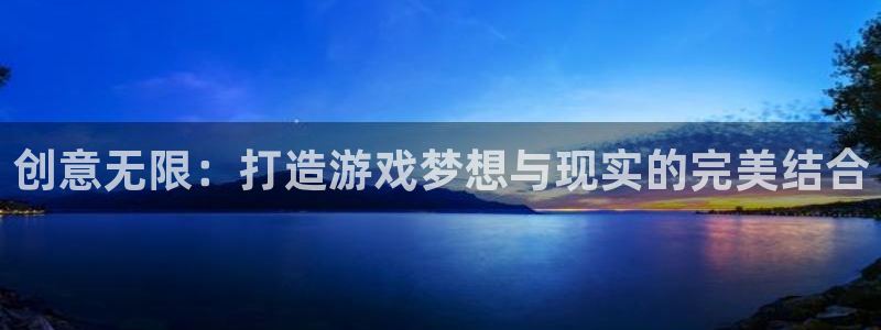 沐鸣娱乐2注册平台：创意无限：打造游戏梦想与现实的完美结合
